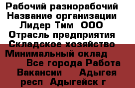 Рабочий-разнорабочий › Название организации ­ Лидер Тим, ООО › Отрасль предприятия ­ Складское хозяйство › Минимальный оклад ­ 14 000 - Все города Работа » Вакансии   . Адыгея респ.,Адыгейск г.